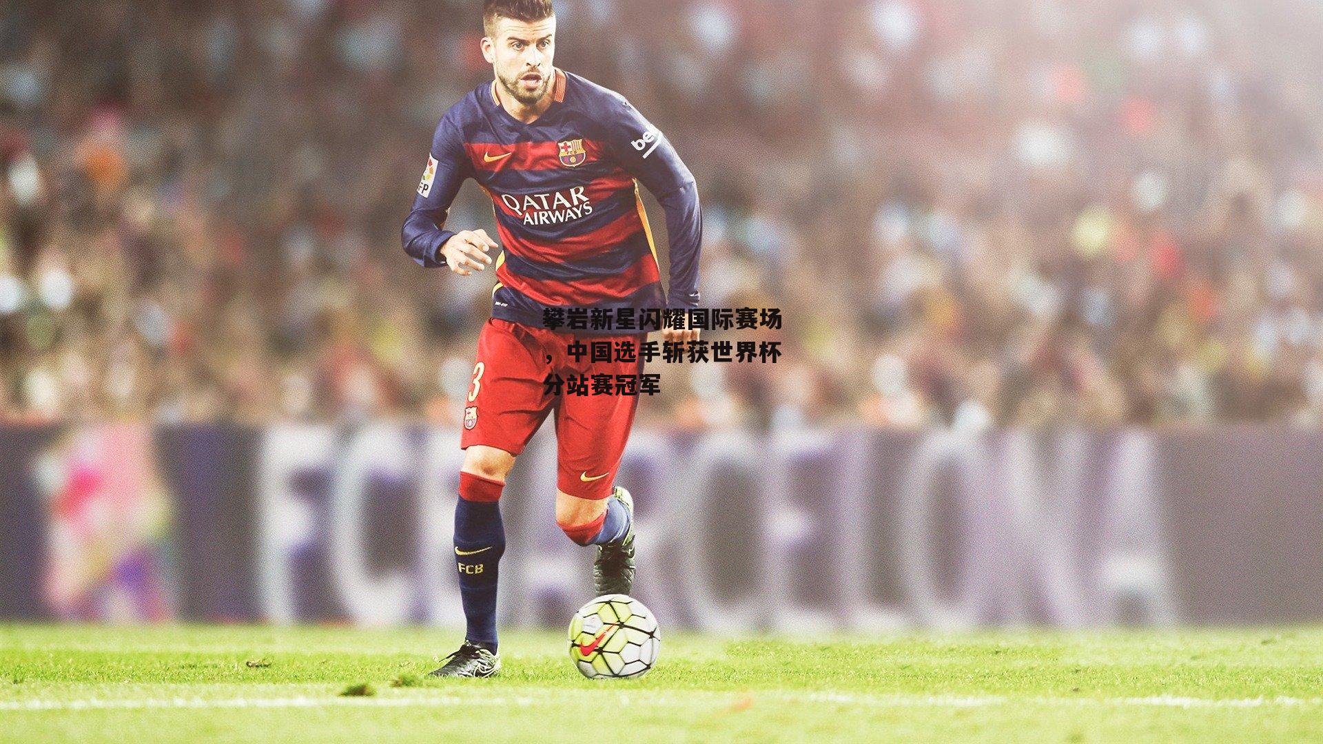 攀岩新星闪耀国际赛场，中国选手斩获世界杯分站赛冠军