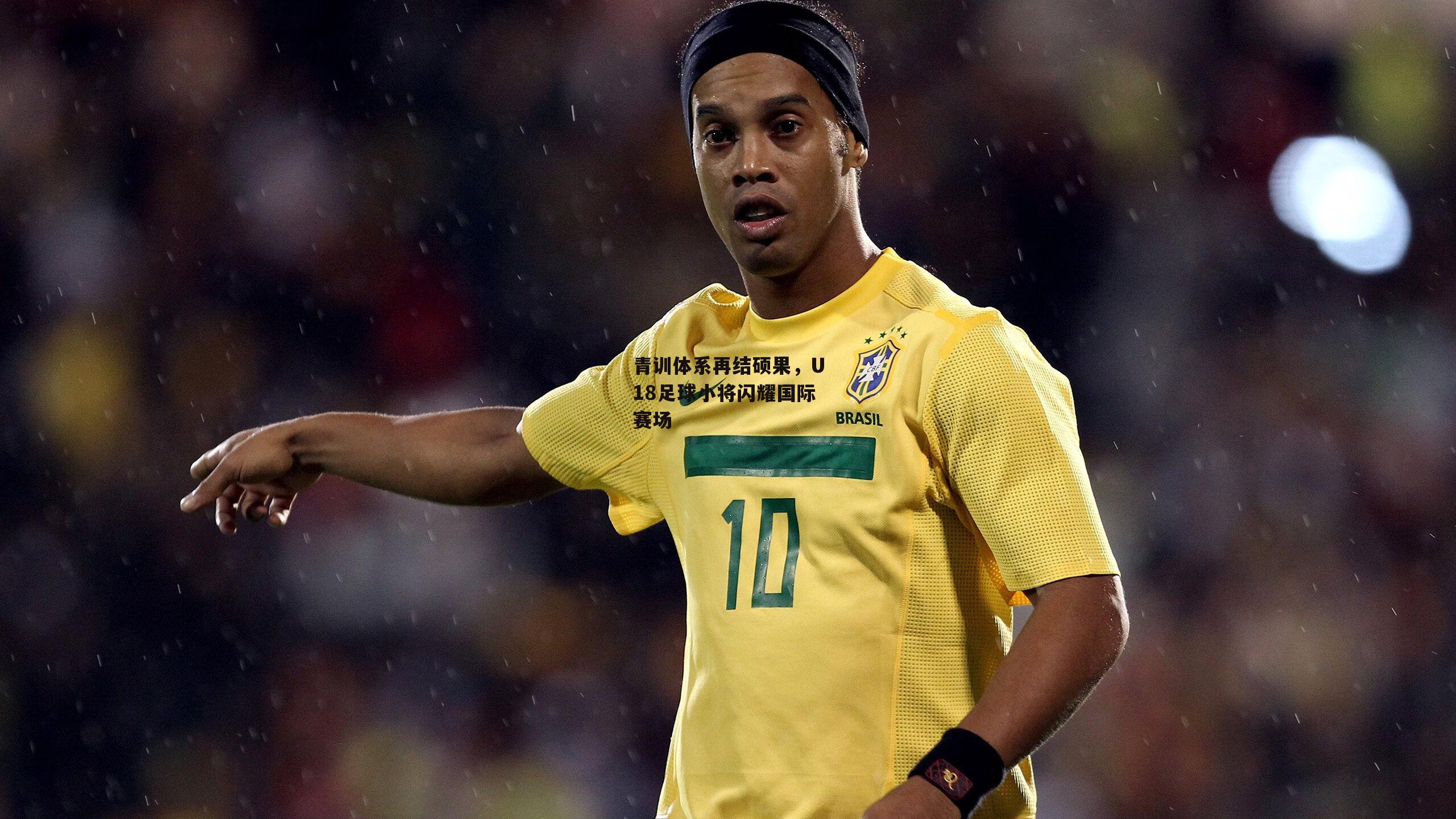青训体系再结硕果,U18足球小将闪耀国际赛场