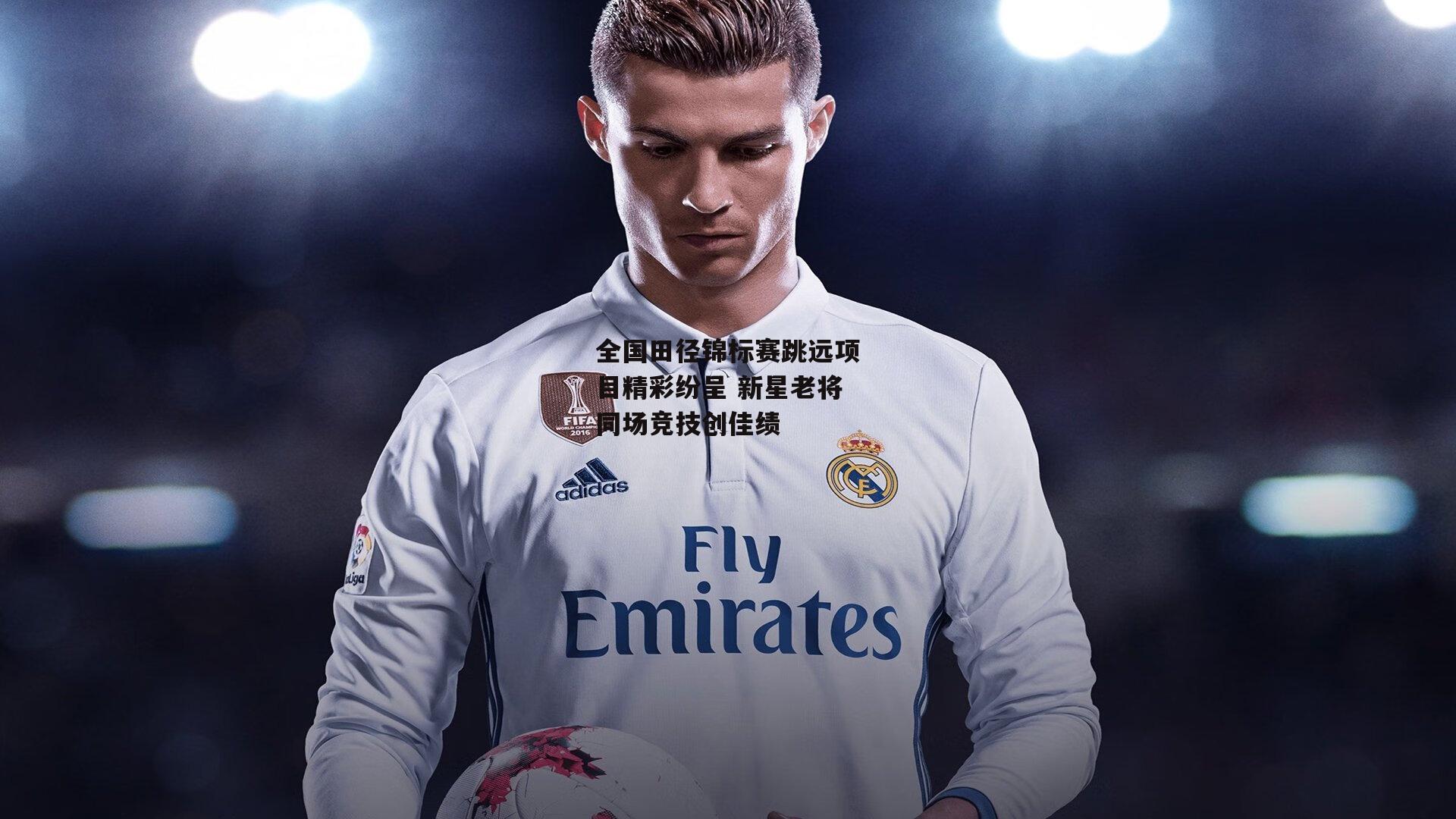 全国田径锦标赛跳远项目精彩纷呈 新星老将同场竞技创佳绩