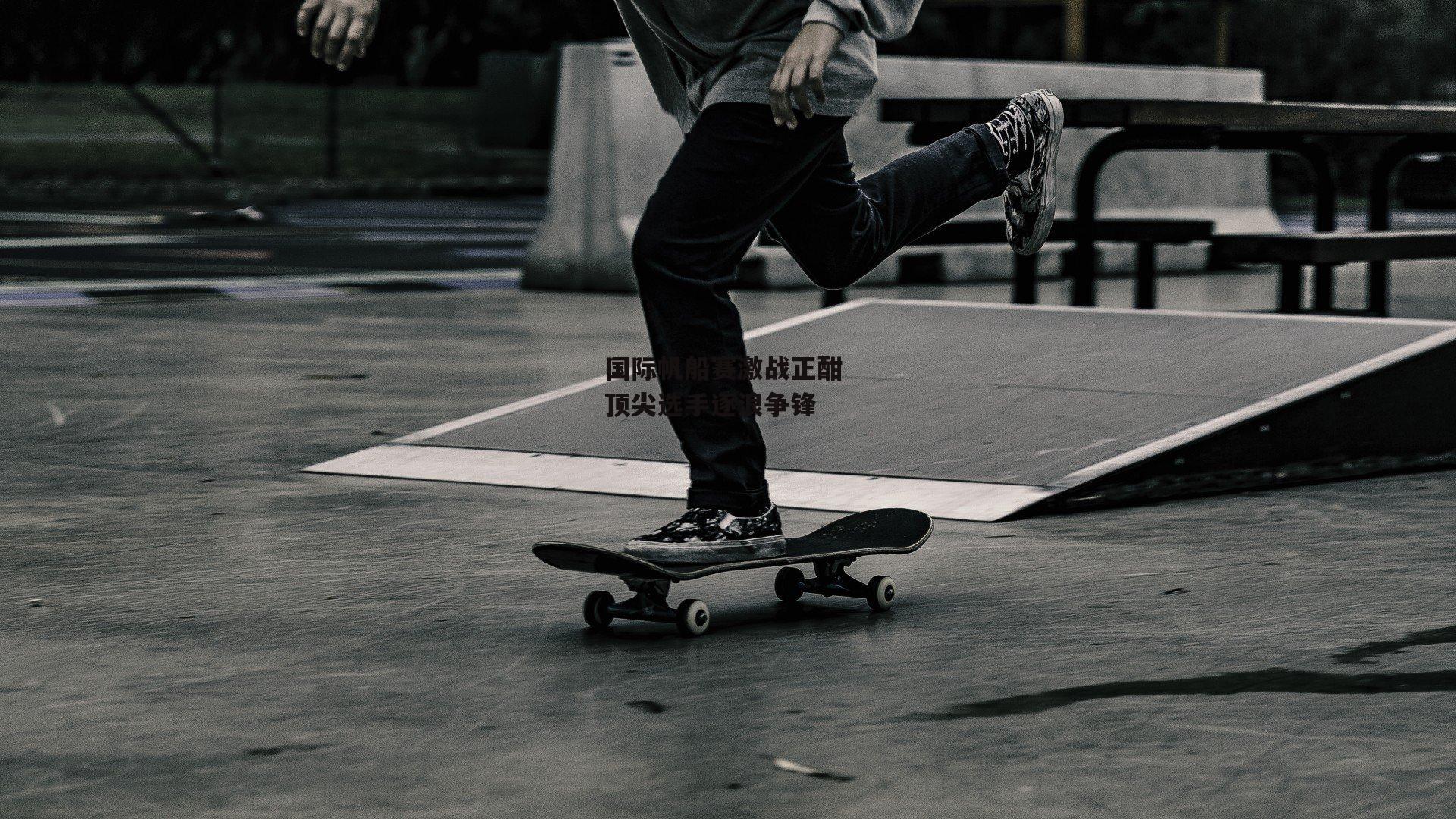 国际帆船赛激战正酣 顶尖选手逐浪争锋