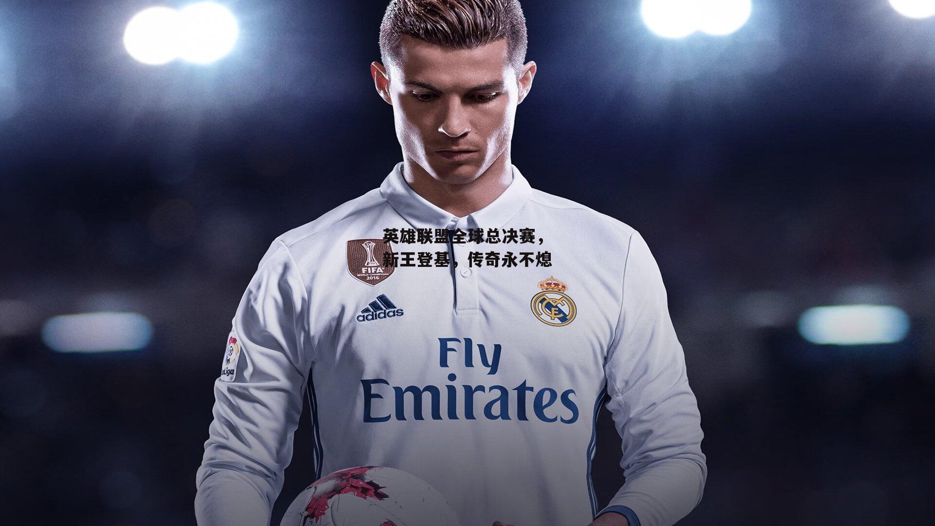 英雄联盟全球总决赛，新王登基，传奇永不熄